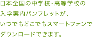 日本全国の中学校・高等学校の入学案内パンフレットが、いつでもどこでもスマートフォンでダウンロードできます。